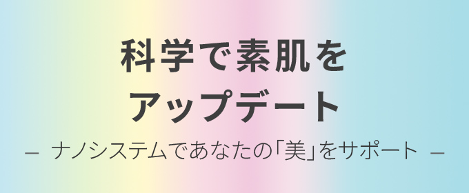 科学で素肌をアップデート　ナノシステムであなたの「美」をサポート