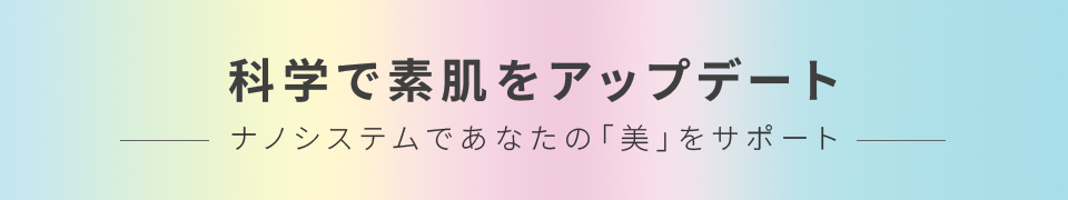 科学で素肌をアップデート　ナノシステムであなたの「美」をサポート