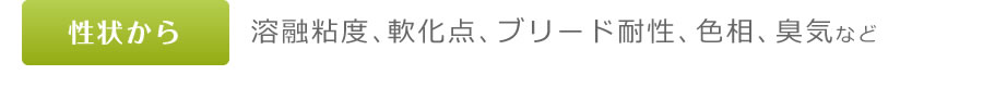 性状から　溶融粘度、軟化点、ブリード耐性、色相、臭気など