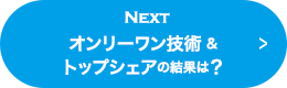 NEXT オンリーワン技術&トップシェアの結果は？