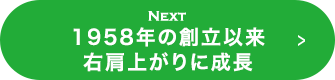 NEXT 1958年の創立以来右肩上がりの成長