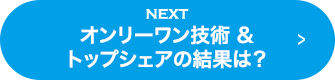 NEXT オンリーワン技術&トップシェアの結果は？