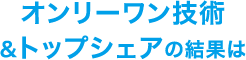 オンリーワン技術＆トップシェアの結果は？