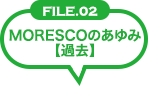 FILE02 MORESCOのあゆみ[過去]