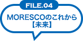 FILE04 MORESCOのこれから[未来]