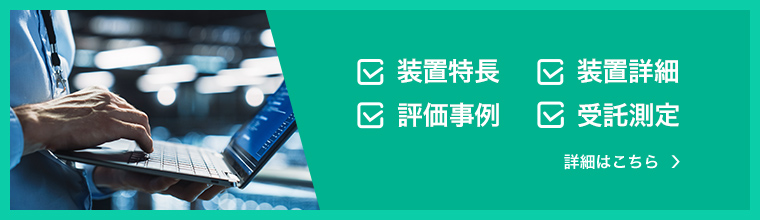 装置特長、装置詳細、評価事例、受託測定　詳細はこちら