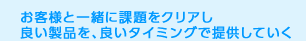 お客様と一緒に課題をクリアし良い製品を、良いタイミングで提供していく