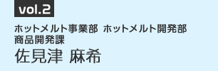 vol.2　ホットメルト事業部 ホットメルト開発部 商品開発課　佐見津 麻希