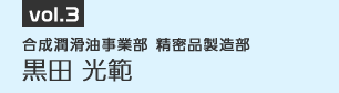 vol.3　合成潤滑油事業部 精密品製造部　黒田 光範