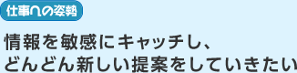 仕情報を敏感にキャッチし、どんどん新しい提案をしていきたい