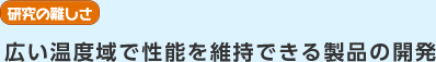 研究の難しさ　広い温度域で性能を維持できる製品の開発