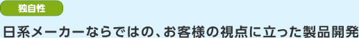 独自性　日系メーカーならではの、お客様の視点に立った製品開発