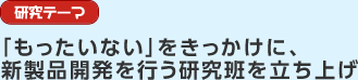 研究テーマ　「もったいない」をきっかけに、新製品開発を行う研究班を立ち上げ