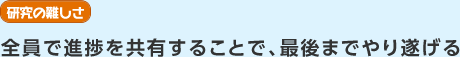 研究の難しさ　全員で進捗を共有することで、最後までやり遂げる